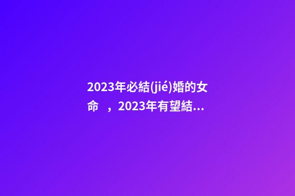 2023年必結(jié)婚的女命，2023年有望結(jié)婚的女命
